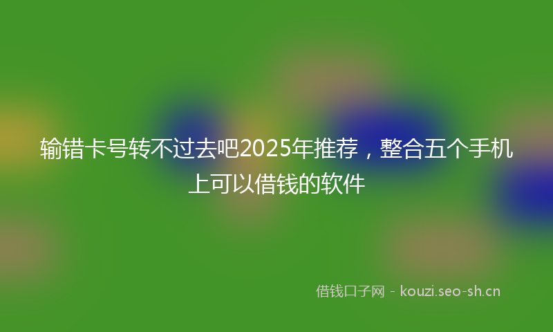 输错卡号转不过去吧2025年推荐,整合五个手机上可以借钱的软件