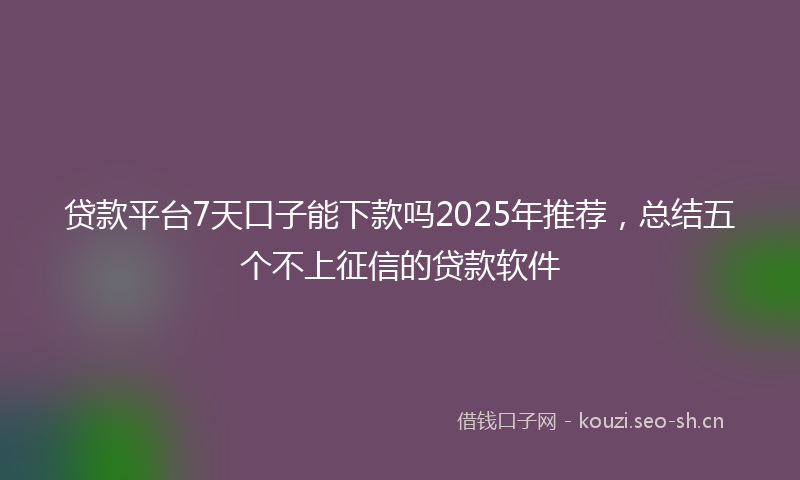 贷款平台7天口子能下款吗2025年推荐，总结五个不上征信的贷款软件