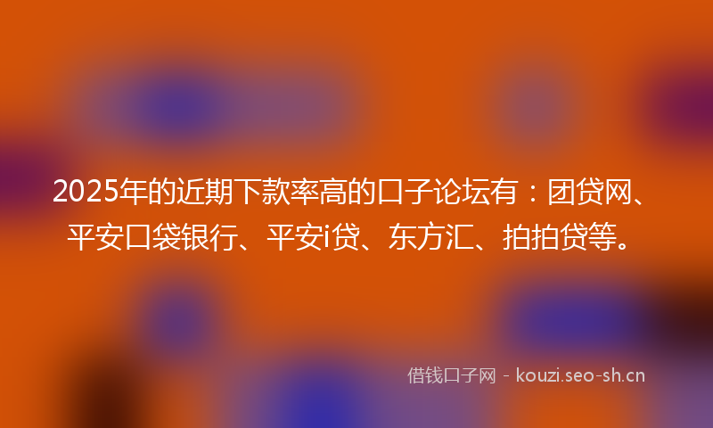 2025年的近期下款率高的口子论坛有：团贷网、平安口袋银行、平安i贷、东方汇、拍拍贷等。