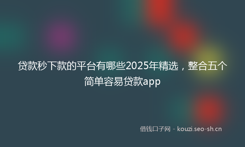 贷款秒下款的平台有哪些2025年精选，整合五个简单容易贷款app