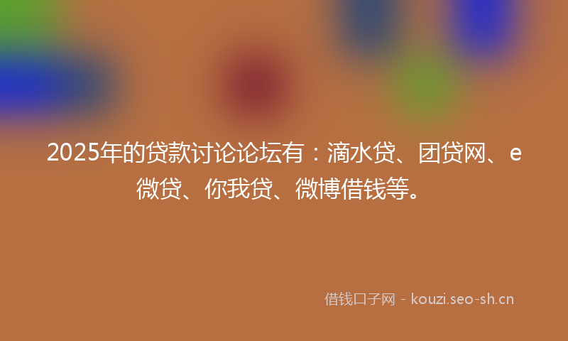 2025年的贷款讨论论坛有：滴水贷、团贷网、e微贷、你我贷、微博借钱等。
