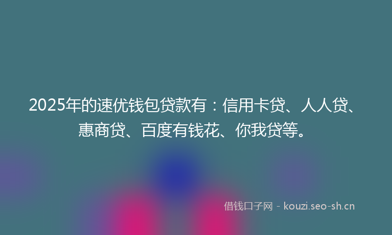 2025年的速优钱包贷款有：信用卡贷、人人贷、惠商贷、百度有钱花、你我贷等。