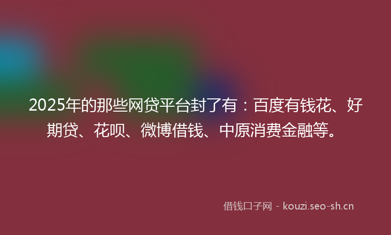 2025年的那些网贷平台封了有:百度有钱花、好期贷、花呗、微博借钱、中原消费金融等。