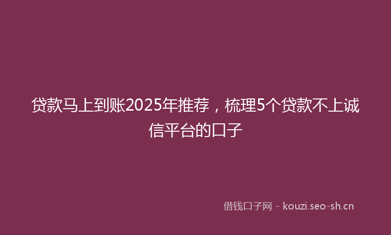 贷款马上到账2025年推荐，梳理5个贷款不上诚信平台的口子