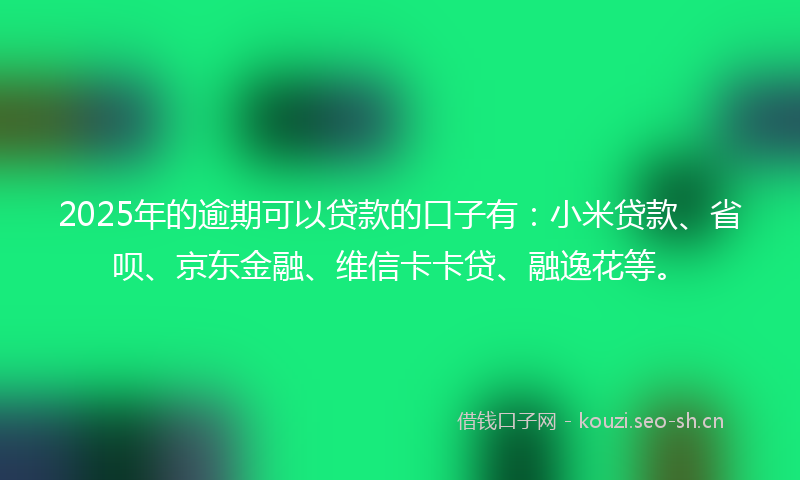 2025年的逾期可以贷款的口子有：小米贷款、省呗、京东金融、维信卡卡贷、融逸花等。