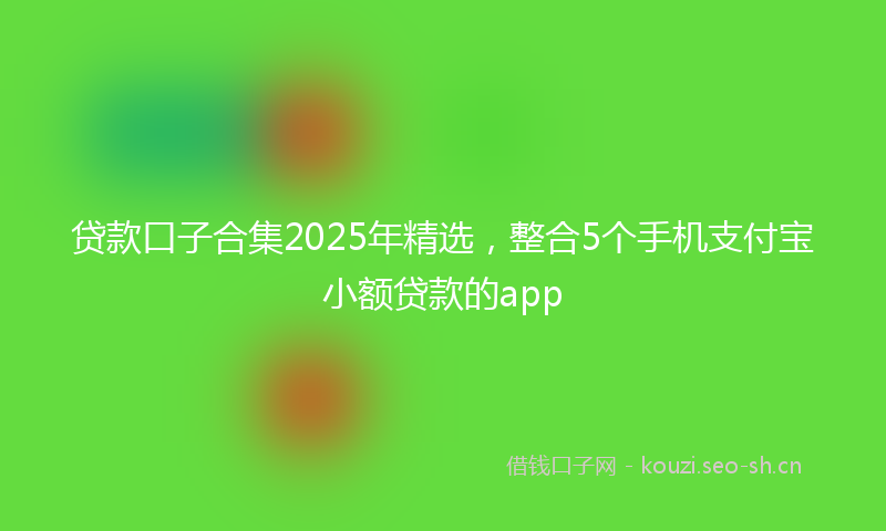 贷款口子合集2025年精选，整合5个手机支付宝小额贷款的app