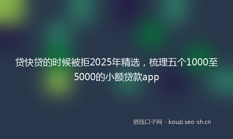 贷快贷的时候被拒2025年精选，梳理五个1000至5000的小额贷款app