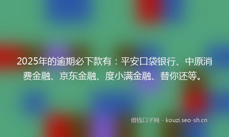 2025年的逾期必下款有：平安口袋银行、中原消费金融、京东金融、度小满金融、替你还等。