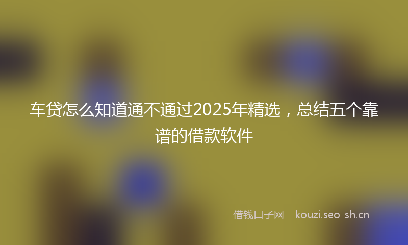 车贷怎么知道通不通过2025年精选,总结五个靠谱的借款软件