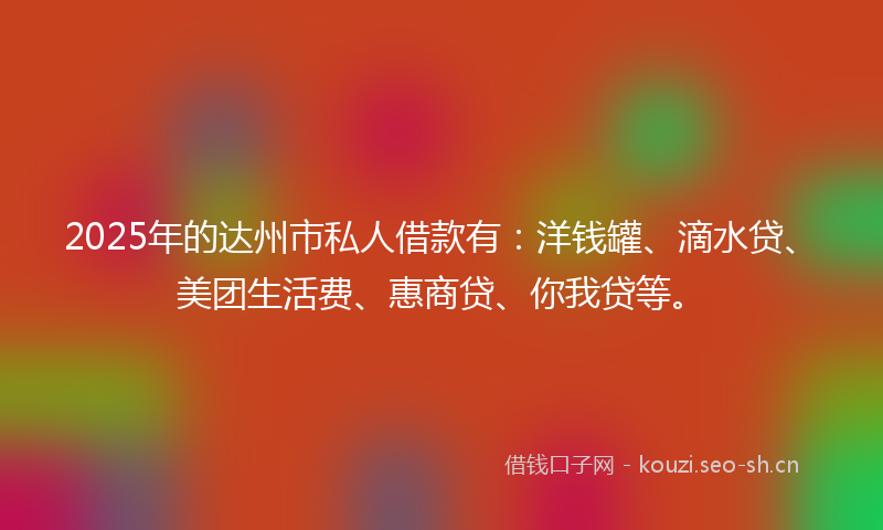 2025年的达州市私人借款有:洋钱罐、滴水贷、美团生活费、惠商贷、你我贷等。