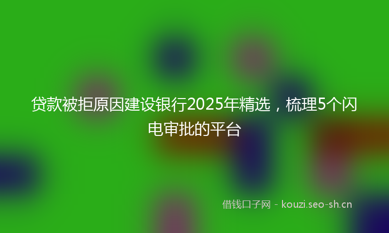 贷款被拒原因建设银行2025年精选，梳理5个闪电审批的平台