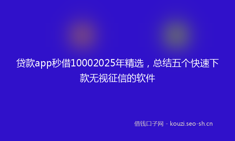 贷款app秒借10002025年精选，总结五个快速下款无视征信的软件