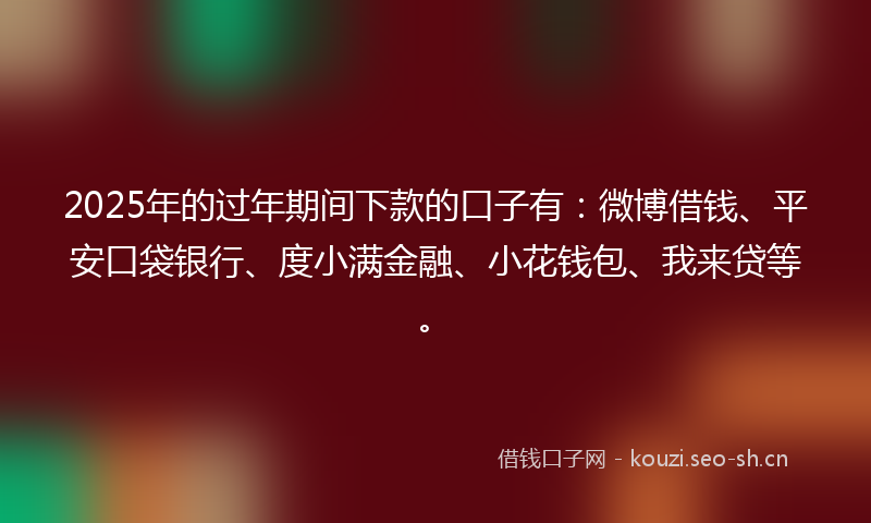 2025年的过年期间下款的口子有：微博借钱、平安口袋银行、度小满金融、小花钱包、我来贷等。