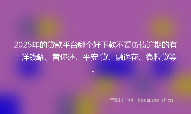 2025年的贷款平台哪个好下款不看负债逾期的有：洋钱罐、替你还、平安i贷、融逸花、微粒贷等。