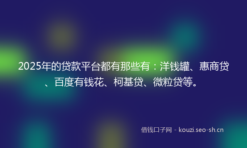 2025年的贷款平台都有那些有：洋钱罐、惠商贷、百度有钱花、柯基贷、微粒贷等。