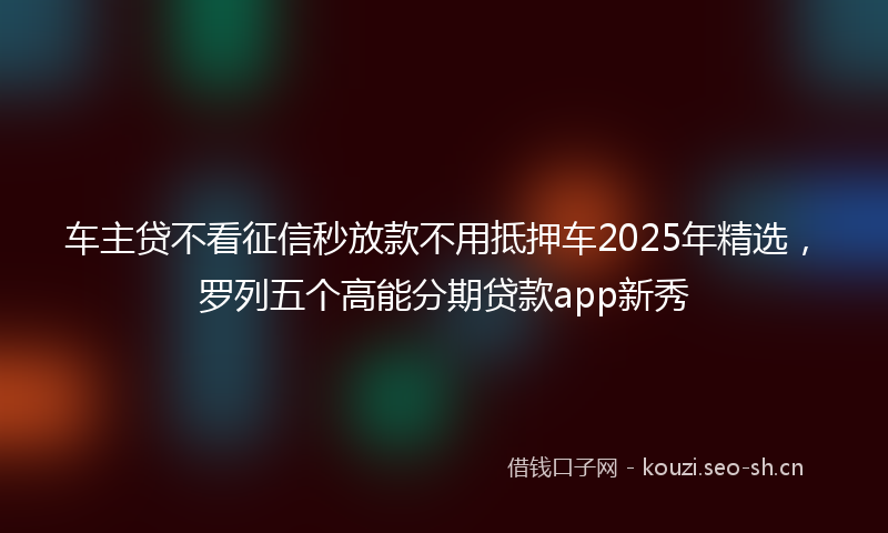 车主贷不看征信秒放款不用抵押车2025年精选，罗列五个高能分期贷款app新秀
