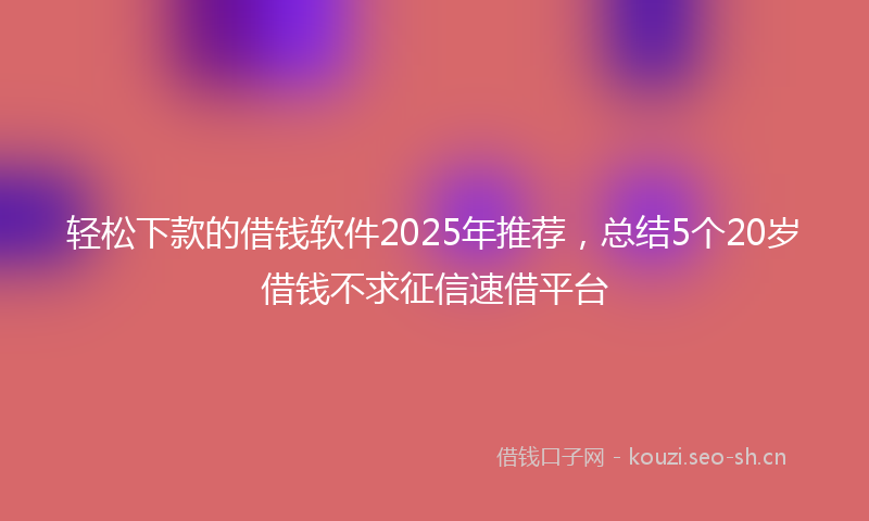 轻松下款的借钱软件2025年推荐，总结5个20岁借钱不求征信速借平台