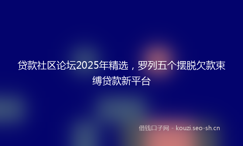 贷款社区论坛2025年精选，罗列五个摆脱欠款束缚贷款新平台