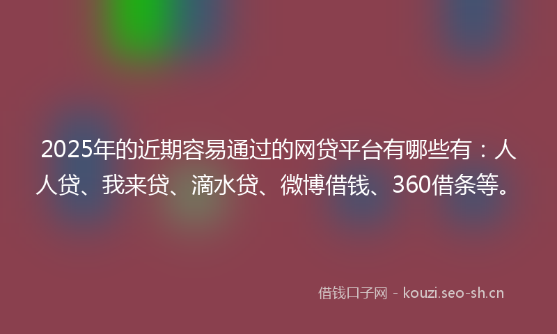 2025年的近期容易通过的网贷平台有哪些有：人人贷、我来贷、滴水贷、微博借钱、360借条等。