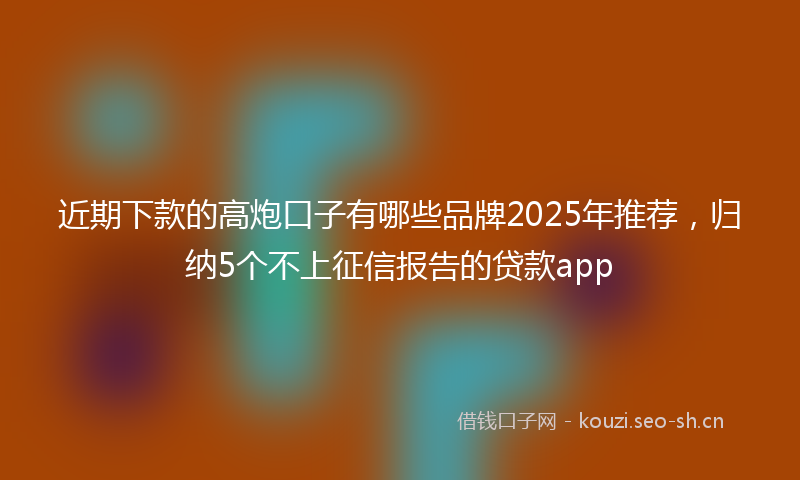 近期下款的高炮口子有哪些品牌2025年推荐,归纳5个不上征信报告的贷款app