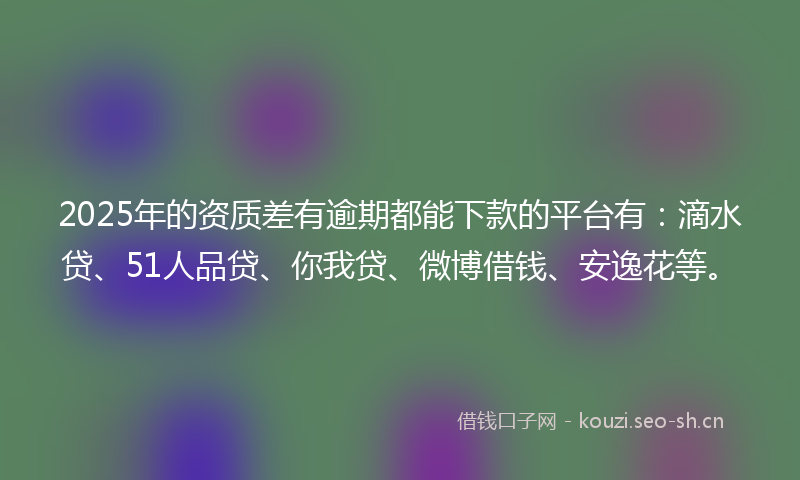 2025年的资质差有逾期都能下款的平台有:滴水贷、51人品贷、你我贷、微博借钱、安逸花等。