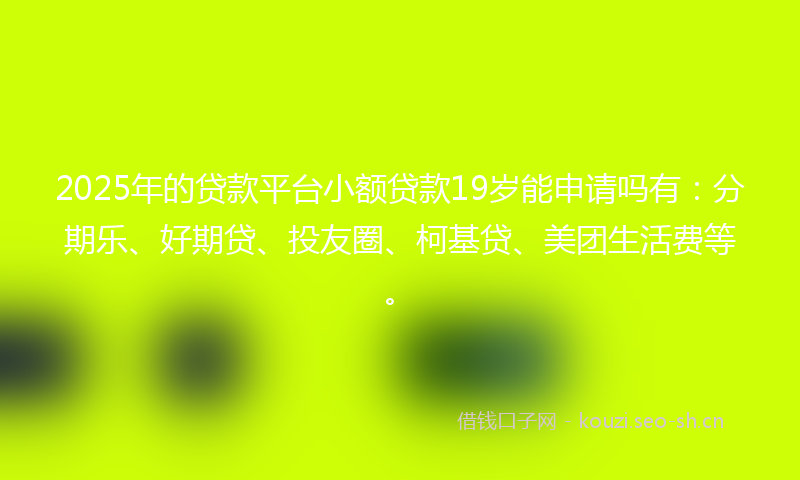 2025年的贷款平台小额贷款19岁能申请吗有：分期乐、好期贷、投友圈、柯基贷、美团生活费等。