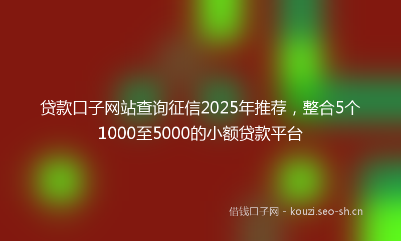 贷款口子网站查询征信2025年推荐，整合5个1000至5000的小额贷款平台