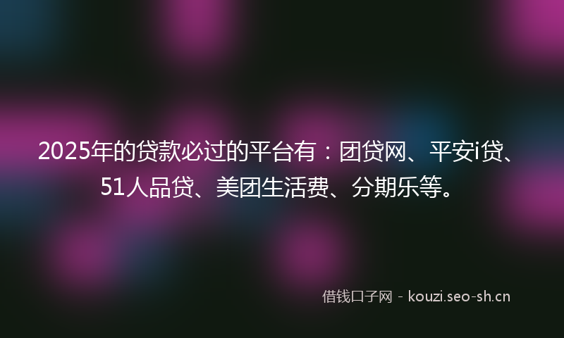 2025年的贷款必过的平台有：团贷网、平安i贷、51人品贷、美团生活费、分期乐等。
