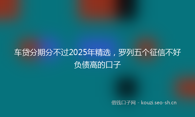 车贷分期分不过2025年精选，罗列五个征信不好负债高的口子