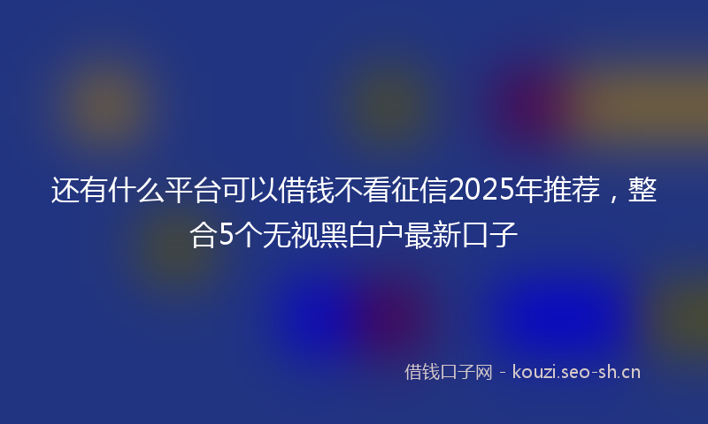 还有什么平台可以借钱不看征信2025年推荐，整合5个无视黑白户最新口子