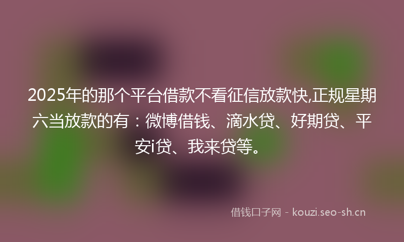 2025年的那个平台借款不看征信放款快,正规星期六当放款的有:微博借钱、滴水贷、好期贷、平安i贷、我来贷等。