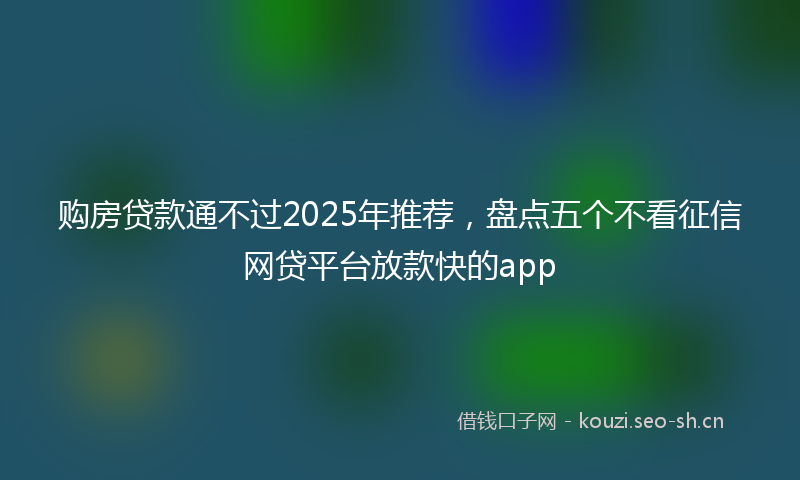 购房贷款通不过2025年推荐,盘点五个不看征信网贷平台放款快的app