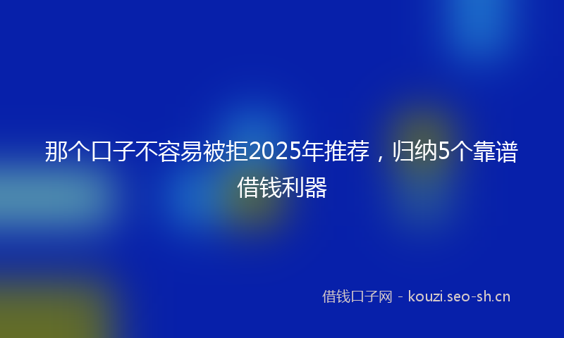 那个口子不容易被拒2025年推荐，归纳5个靠谱借钱利器