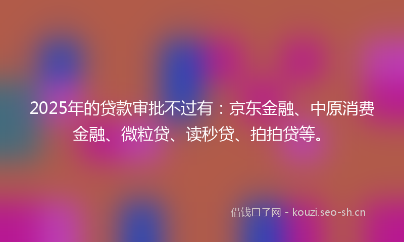 2025年的贷款审批不过有：京东金融、中原消费金融、微粒贷、读秒贷、拍拍贷等。