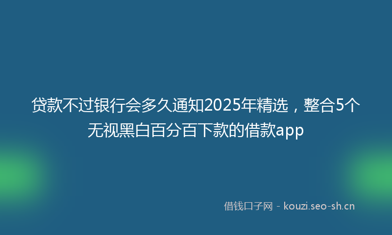 贷款不过银行会多久通知2025年精选，整合5个无视黑白百分百下款的借款app