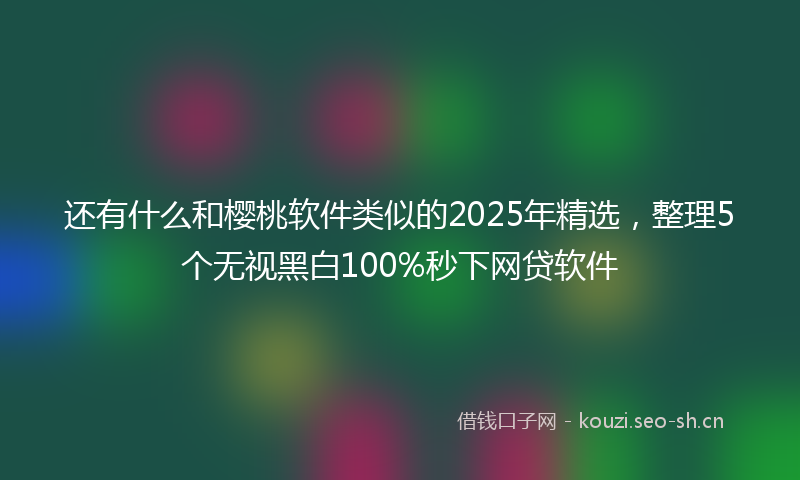 还有什么和樱桃软件类似的2025年精选,整理5个无视黑白100%秒下网贷软件