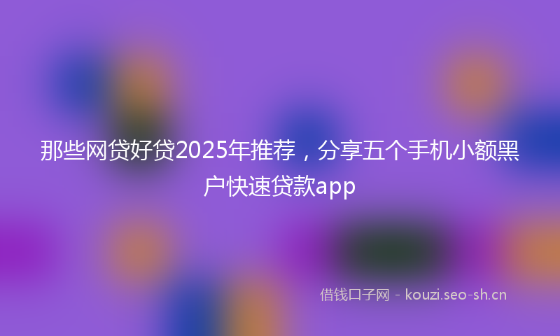 那些网贷好贷2025年推荐，分享五个手机小额黑户快速贷款app
