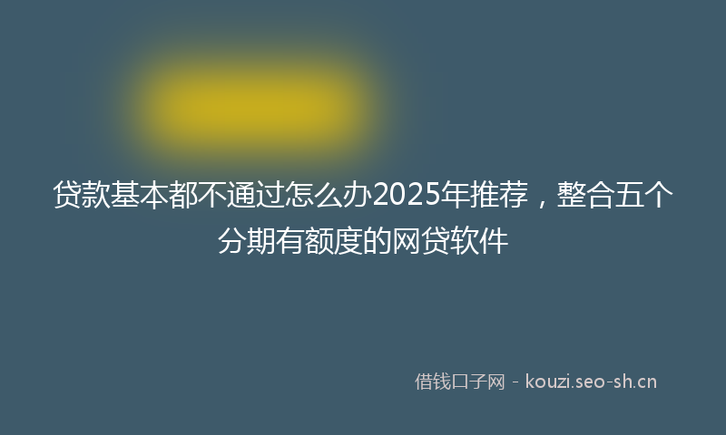 贷款基本都不通过怎么办2025年推荐，整合五个分期有额度的网贷软件