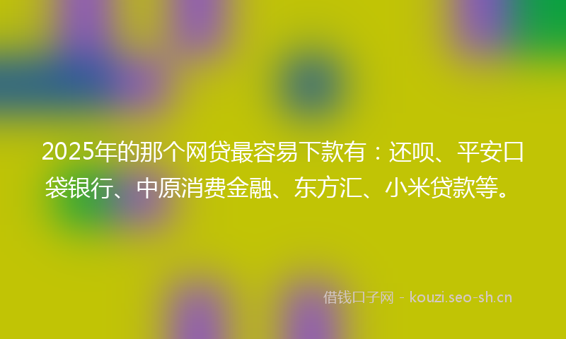 2025年的那个网贷最容易下款有：还呗、平安口袋银行、中原消费金融、东方汇、小米贷款等。