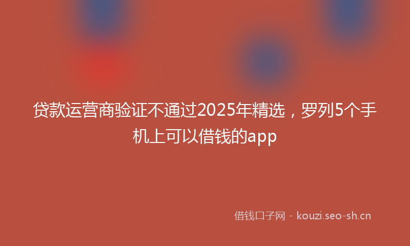 贷款运营商验证不通过2025年精选,罗列5个手机上可以借钱的app