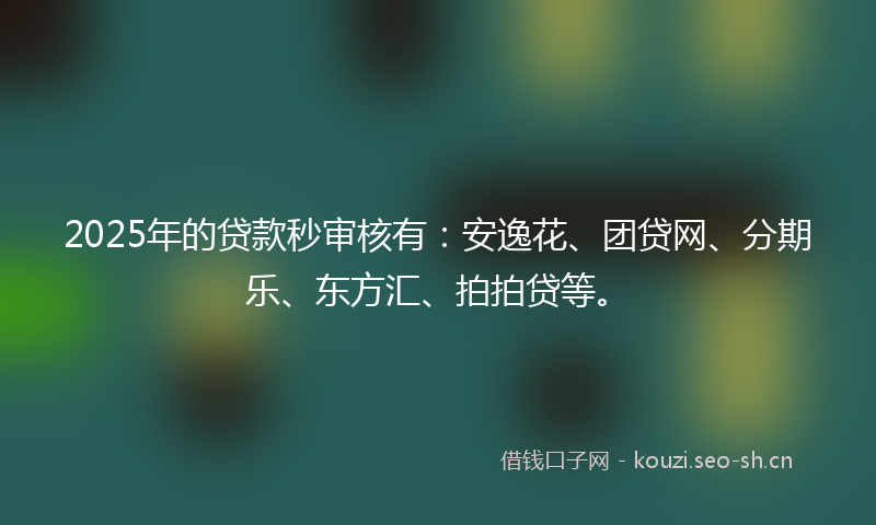2025年的贷款秒审核有：安逸花、团贷网、分期乐、东方汇、拍拍贷等。