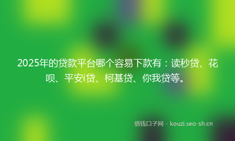 2025年的贷款平台哪个容易下款有：读秒贷、花呗、平安i贷、柯基贷、你我贷等。