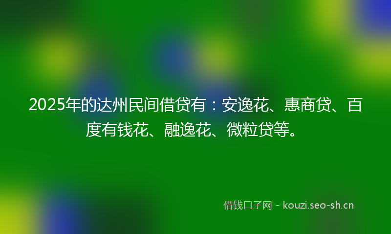 2025年的达州民间借贷有：安逸花、惠商贷、百度有钱花、融逸花、微粒贷等。