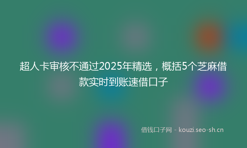 超人卡审核不通过2025年精选，概括5个芝麻借款实时到账速借口子