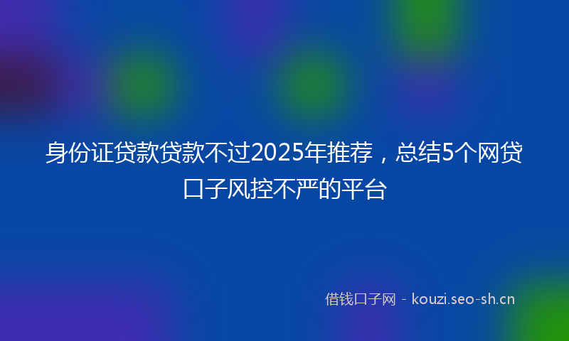 身份证贷款贷款不过2025年推荐，总结5个网贷口子风控不严的平台
