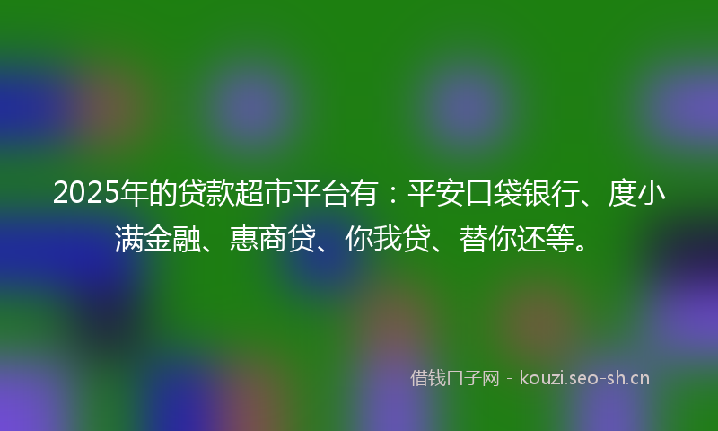 2025年的贷款超市平台有：平安口袋银行、度小满金融、惠商贷、你我贷、替你还等。
