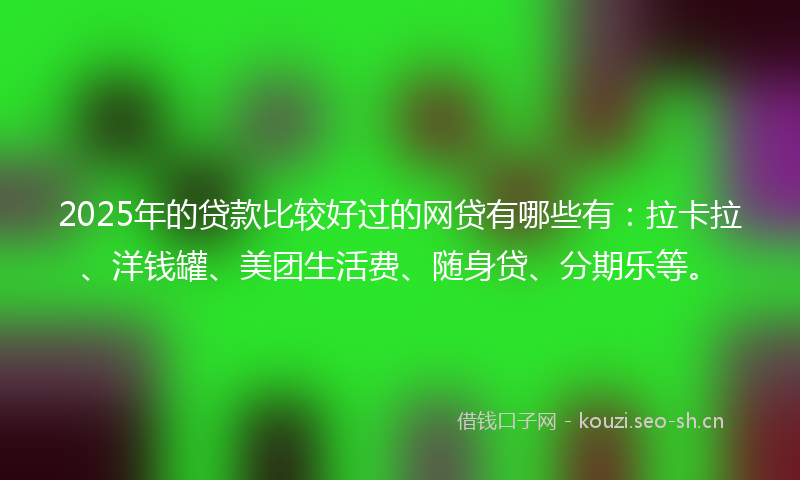 2025年的贷款比较好过的网贷有哪些有：拉卡拉、洋钱罐、美团生活费、随身贷、分期乐等。