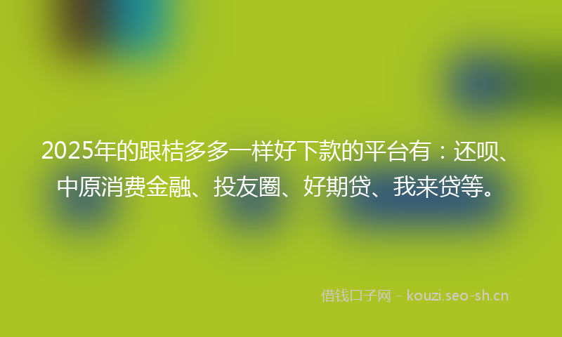 2025年的跟桔多多一样好下款的平台有：还呗、中原消费金融、投友圈、好期贷、我来贷等。