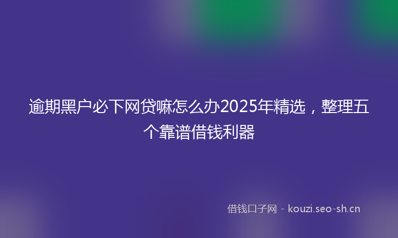 逾期黑户必下网贷嘛怎么办2025年精选，整理五个靠谱借钱利器