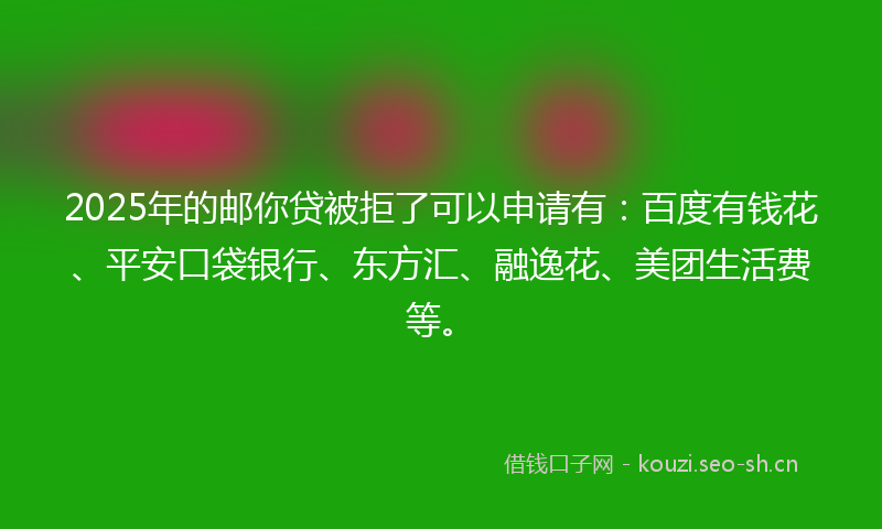 2025年的邮你贷被拒了可以申请有：百度有钱花、平安口袋银行、东方汇、融逸花、美团生活费等。